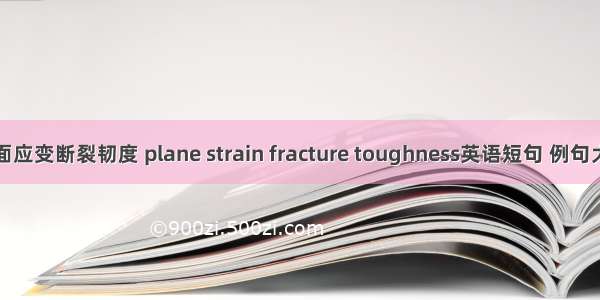 平面应变断裂韧度 plane strain fracture toughness英语短句 例句大全
