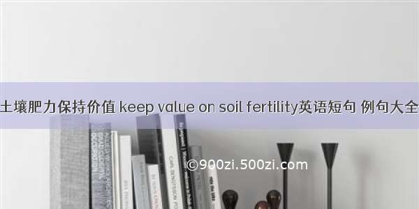 土壤肥力保持价值 keep value on soil fertility英语短句 例句大全