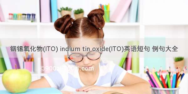 铟锡氧化物(ITO) indium tin oxide(ITO)英语短句 例句大全
