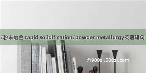快速凝固/粉末冶金 rapid solidification/powder metallurgy英语短句 例句大全