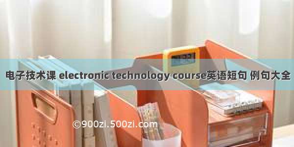 电子技术课 electronic technology course英语短句 例句大全