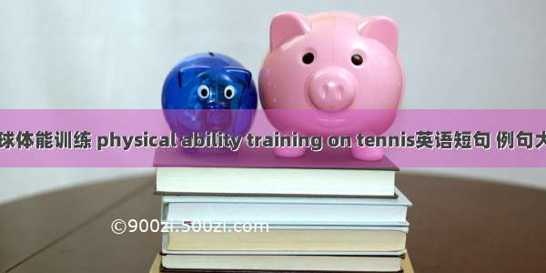 网球体能训练 physical ability training on tennis英语短句 例句大全