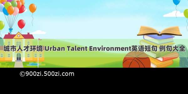 城市人才环境 Urban Talent Environment英语短句 例句大全