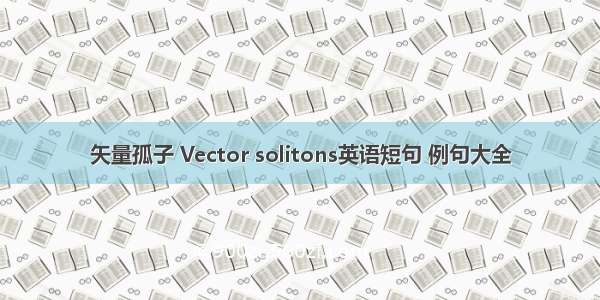 矢量孤子 Vector solitons英语短句 例句大全