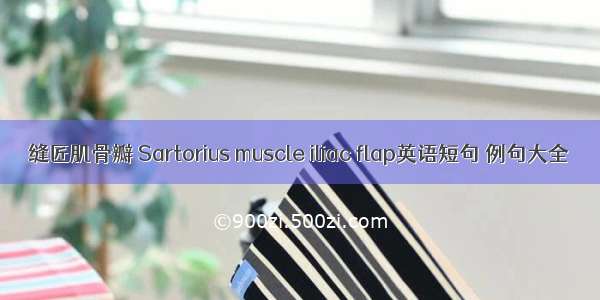 缝匠肌骨瓣 Sartorius muscle iliac flap英语短句 例句大全