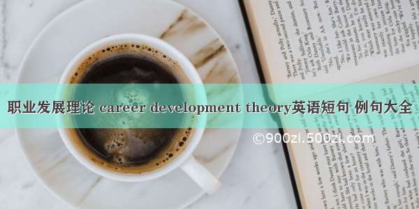 职业发展理论 career development theory英语短句 例句大全