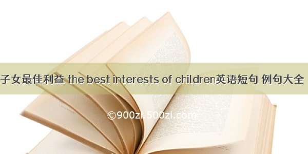 子女最佳利益 the best interests of children英语短句 例句大全