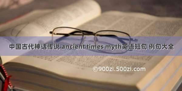 中国古代神话传说 ancient times myth英语短句 例句大全