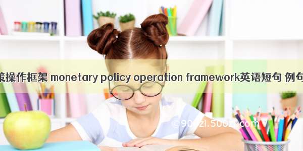 货币政策操作框架 monetary policy operation framework英语短句 例句大全