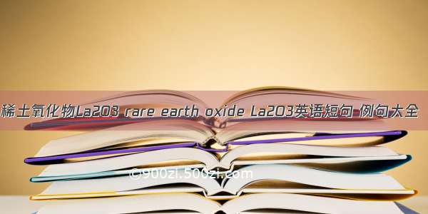 稀土氧化物La2O3 rare earth oxide La2O3英语短句 例句大全