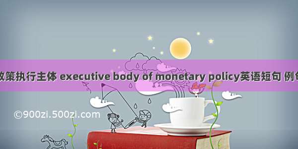 货币政策执行主体 executive body of monetary policy英语短句 例句大全