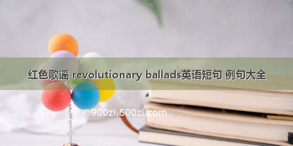 红色歌谣 revolutionary ballads英语短句 例句大全