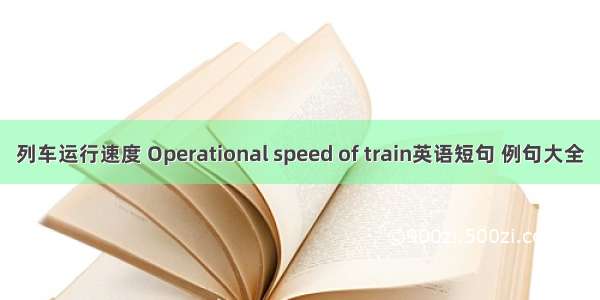列车运行速度 Operational speed of train英语短句 例句大全