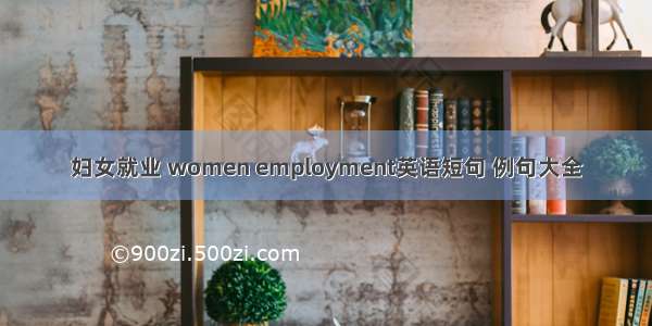 妇女就业 women employment英语短句 例句大全