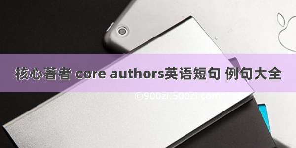 核心著者 core authors英语短句 例句大全