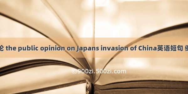 侵华舆论 the public opinion on Japans invasion of China英语短句 例句大全