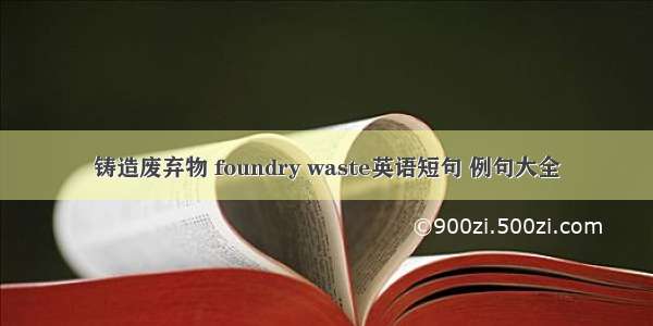 铸造废弃物 foundry waste英语短句 例句大全