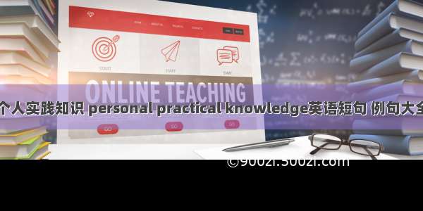 个人实践知识 personal practical knowledge英语短句 例句大全