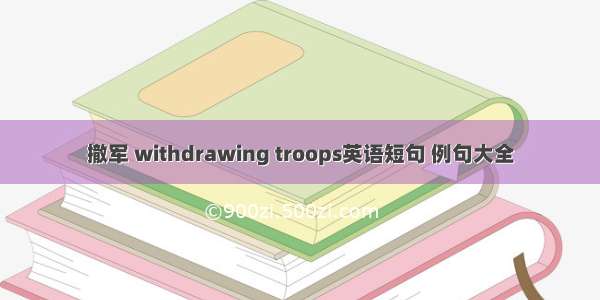 撤军 withdrawing troops英语短句 例句大全