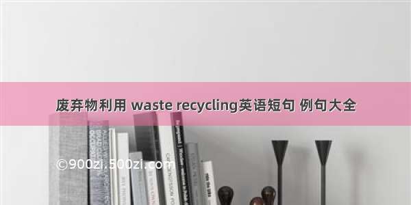 废弃物利用 waste recycling英语短句 例句大全