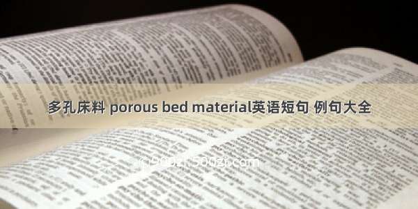 多孔床料 porous bed material英语短句 例句大全