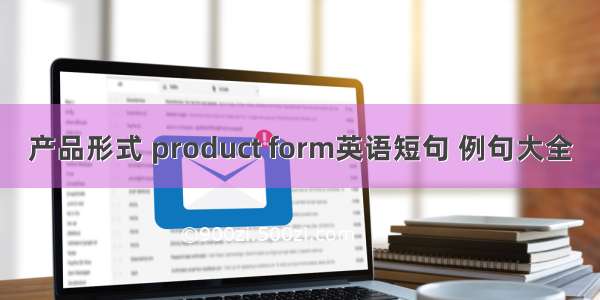 产品形式 product form英语短句 例句大全