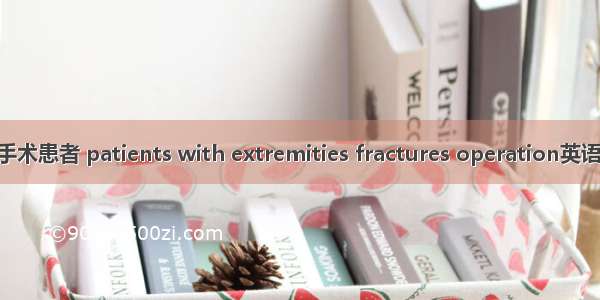 四肢骨折择期手术患者 patients with extremities fractures operation英语短句 例句大全