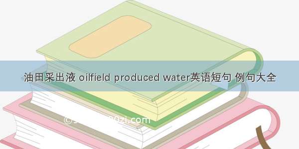 油田采出液 oilfield produced water英语短句 例句大全