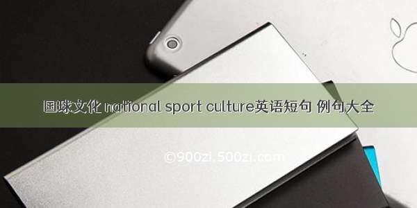 国球文化 national sport culture英语短句 例句大全