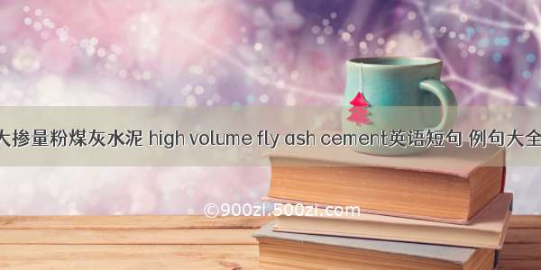 大掺量粉煤灰水泥 high volume fly ash cement英语短句 例句大全