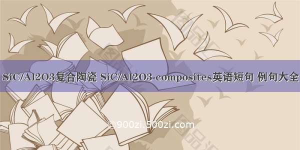 SiC/Al2O3复合陶瓷 SiC/Al2O3 composites英语短句 例句大全