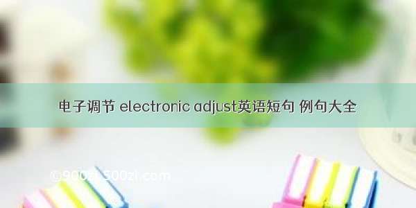 电子调节 electronic adjust英语短句 例句大全