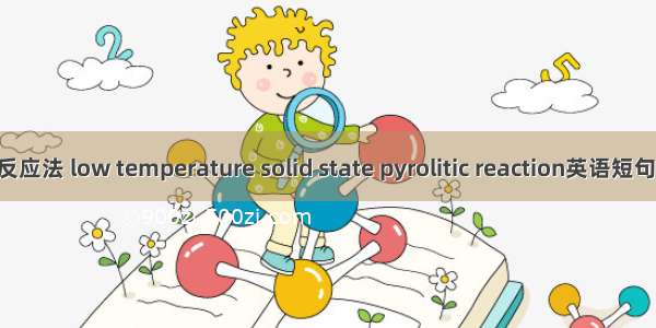 低温固相反应法 low temperature solid state pyrolitic reaction英语短句 例句大全