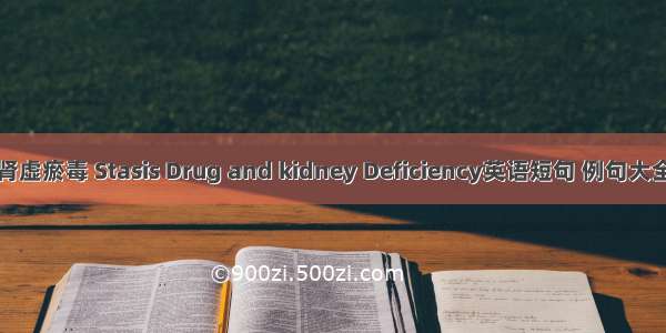 肾虚瘀毒 Stasis Drug and kidney Deficiency英语短句 例句大全