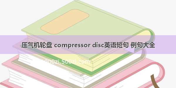 压气机轮盘 compressor disc英语短句 例句大全