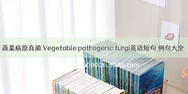 蔬菜病原真菌 Vegetable pathogenic fungi英语短句 例句大全