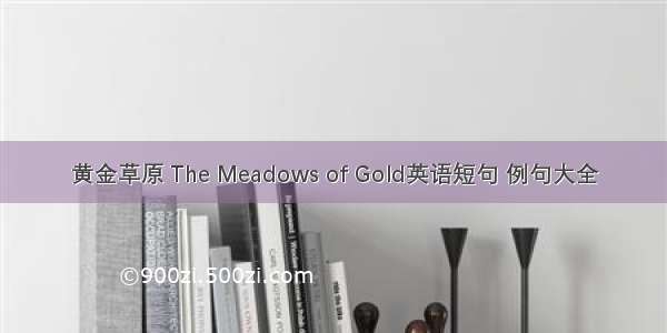 黄金草原 The Meadows of Gold英语短句 例句大全