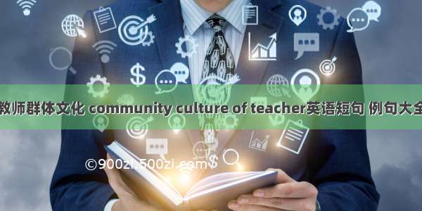 教师群体文化 community culture of teacher英语短句 例句大全