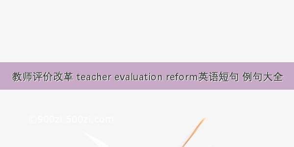 教师评价改革 teacher evaluation reform英语短句 例句大全