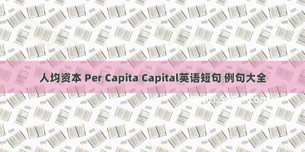 人均资本 Per Capita Capital英语短句 例句大全