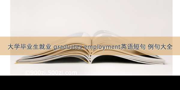 大学毕业生就业 graduates employment英语短句 例句大全