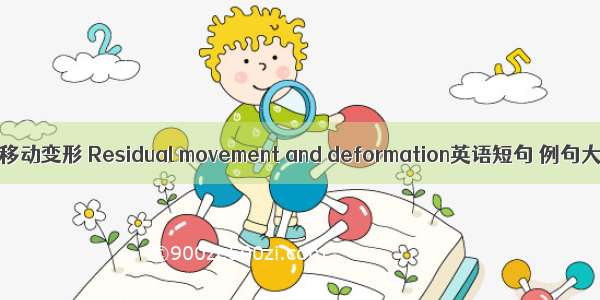 剩余移动变形 Residual movement and deformation英语短句 例句大全