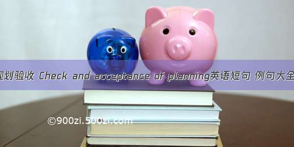 规划验收 Check and acceptance of planning英语短句 例句大全