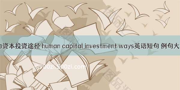 人力资本投资途径 human capital investment ways英语短句 例句大全