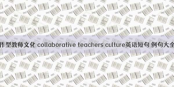合作型教师文化 collaborative teachers culture英语短句 例句大全