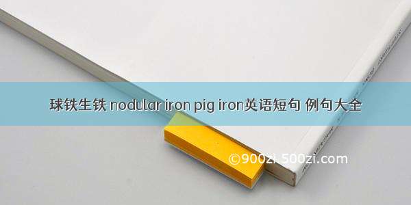 球铁生铁 nodular iron pig iron英语短句 例句大全