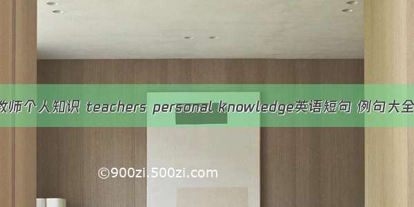 教师个人知识 teachers personal knowledge英语短句 例句大全
