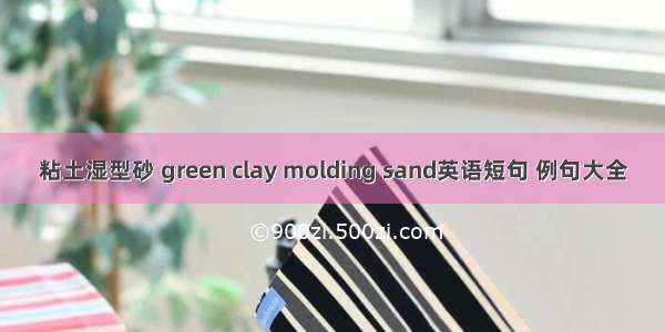 粘土湿型砂 green clay molding sand英语短句 例句大全