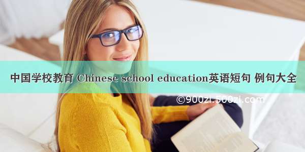 中国学校教育 Chinese school education英语短句 例句大全