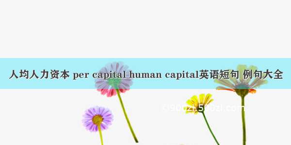 人均人力资本 per capital human capital英语短句 例句大全